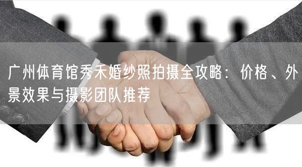 广州体育馆秀禾婚纱照拍摄全攻略：价格、外景效果与摄影团队推荐