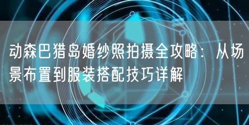 动森巴猎岛婚纱照拍摄全攻略：从场景布置到服装搭配技巧详解