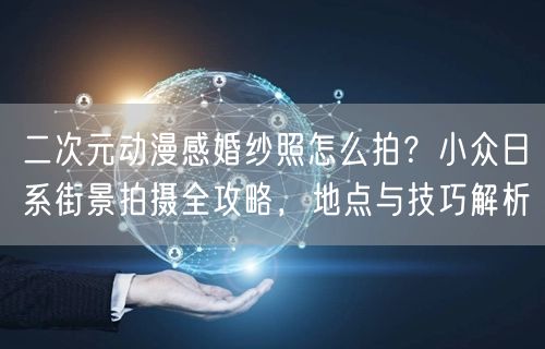 二次元动漫感婚纱照怎么拍?小众日系街景拍摄全攻略,地点与技巧解析