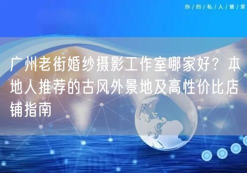 广州老街婚纱摄影工作室哪家好？本地人推荐的古风外景地及高性价比店铺指南