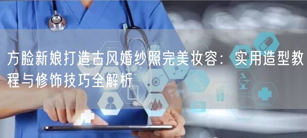 方脸新娘打造古风婚纱照完美妆容：实用造型教程与修饰技巧全解析