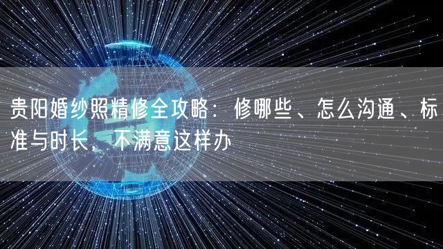 贵阳婚纱照精修全攻略：修哪些、怎么沟通、标准与时长，不满意这样办