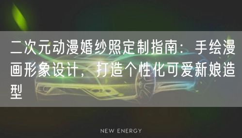 二次元动漫婚纱照定制指南:手绘漫画形象设计,打造个性化可爱新娘造型