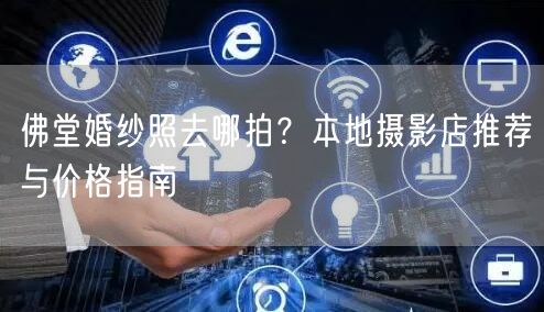 佛堂婚纱照去哪拍？本地摄影店推荐与价格指南