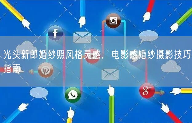 光头新郎婚纱照风格灵感，电影感婚纱摄影技巧指南