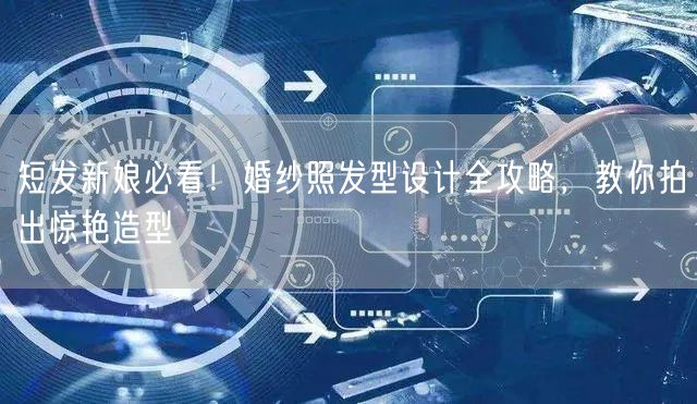 短发新娘必看！婚纱照发型设计全攻略，教你拍出惊艳造型