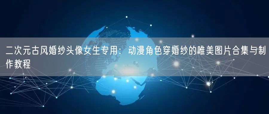 二次元古风婚纱头像女生专用:动漫角色穿婚纱的唯美图片合集与制作教程