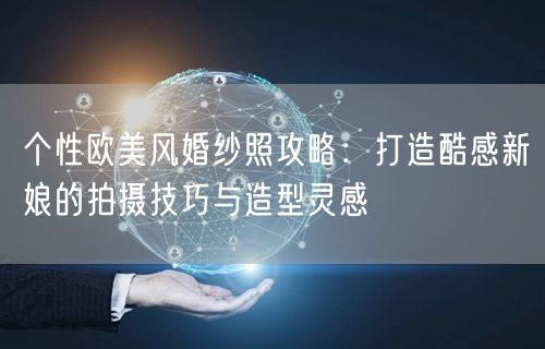 个性欧美风婚纱照攻略：打造酷感新娘的拍摄技巧与造型灵感