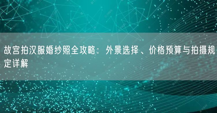 故宫拍汉服婚纱照全攻略：外景选择、价格预算与拍摄规定详解
