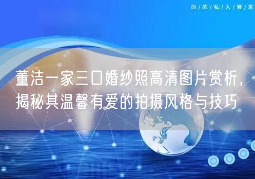 董洁一家三口婚纱照高清图片赏析，揭秘其温馨有爱的拍摄风格与技巧
