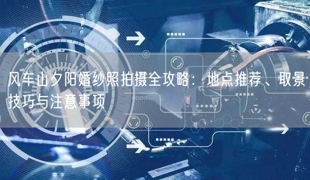 风车山夕阳婚纱照拍摄全攻略：地点推荐、取景技巧与注意事项