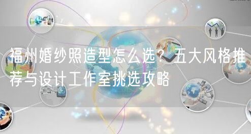 福州婚纱照造型怎么选？五大风格推荐与设计工作室挑选攻略