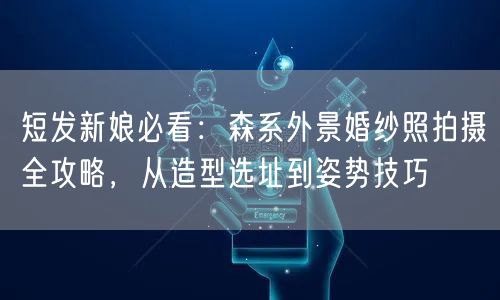 短发新娘必看：森系外景婚纱照拍摄全攻略，从造型选址到姿势技巧