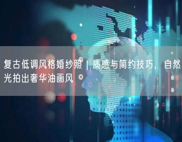 复古低调风格婚纱照｜质感与简约技巧，自然光拍出奢华油画风