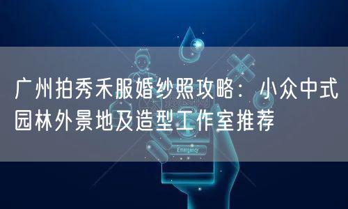 广州拍秀禾服婚纱照攻略：小众中式园林外景地及造型工作室推荐