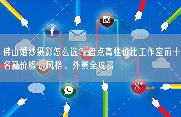 佛山婚纱摄影怎么选？盘点高性价比工作室前十名及价格、风格、外景全攻略