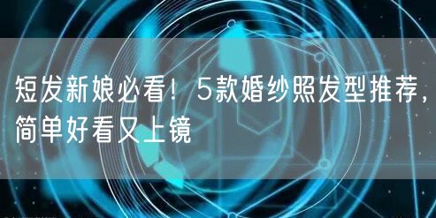 短发新娘必看！5款婚纱照发型推荐，简单好看又上镜