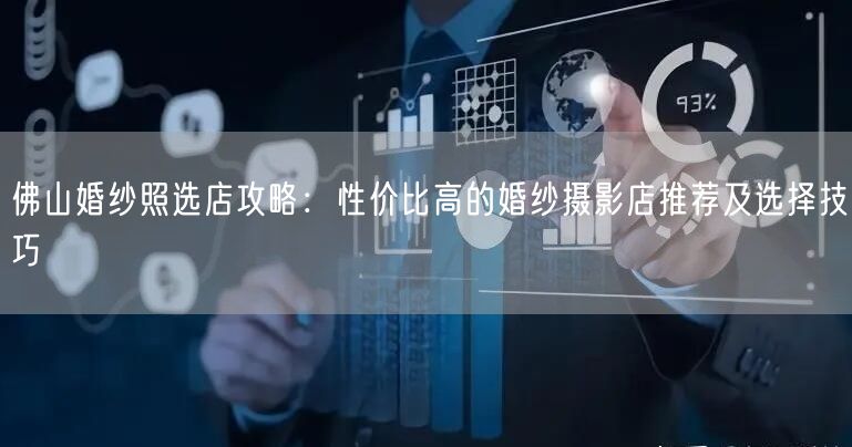 佛山婚纱照选店攻略：性价比高的婚纱摄影店推荐及选择技巧