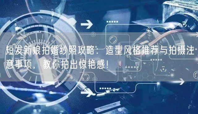 短发新娘拍婚纱照攻略：造型风格推荐与拍摄注意事项，教你拍出惊艳感！