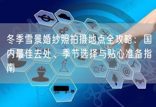 冬季雪景婚纱照拍摄地点全攻略：国内最佳去处、季节选择与贴心准备指南