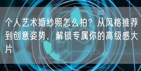 个人艺术婚纱照怎么拍？从风格推荐到创意姿势，解锁专属你的高级感大片