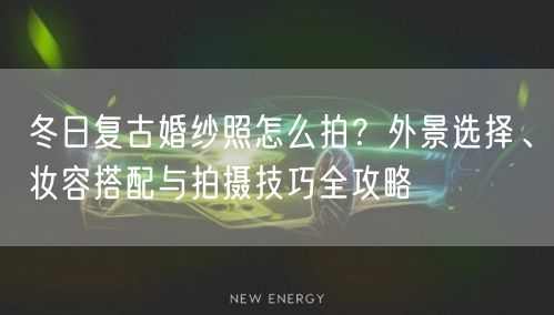 冬日复古婚纱照怎么拍？外景选择、妆容搭配与拍摄技巧全攻略