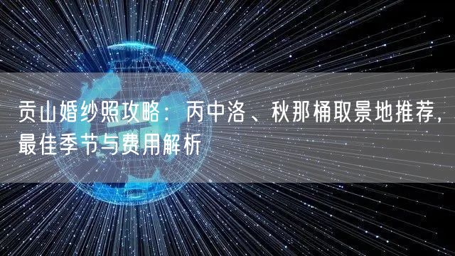贡山婚纱照攻略:丙中洛、秋那桶取景地推荐,最佳季节与费用解析