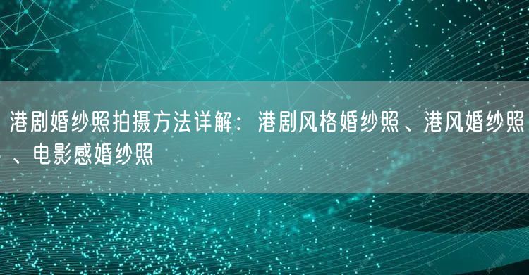 港剧婚纱照拍摄方法详解：港剧风格婚纱照、港风婚纱照、电影感婚纱照
