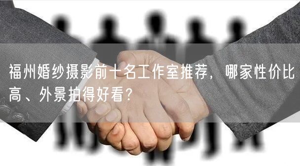 福州婚纱摄影前十名工作室推荐，哪家性价比高、外景拍得好看？