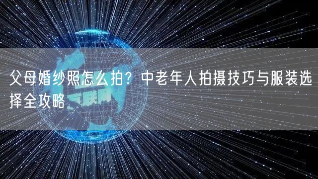 父母婚纱照怎么拍?中老年人拍摄技巧与服装选择全攻略