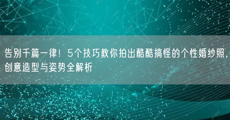 告别千篇一律！5个技巧教你拍出酷酷搞怪的个性婚纱照，创意造型与姿势全解析