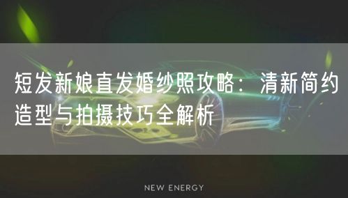 短发新娘直发婚纱照攻略：清新简约造型与拍摄技巧全解析
