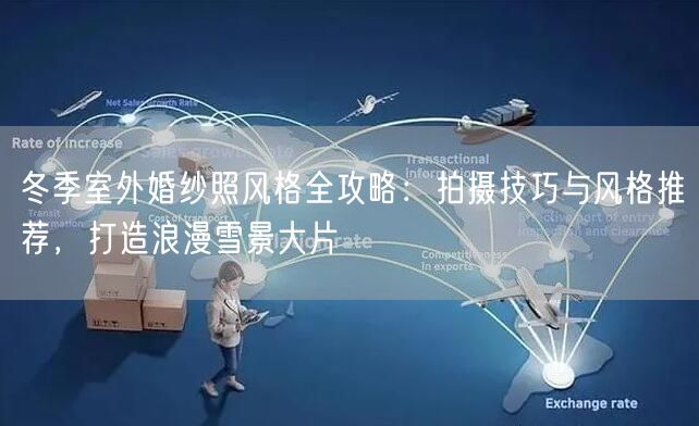 冬季室外婚纱照风格全攻略：拍摄技巧与风格推荐，打造浪漫雪景大片