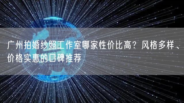 广州拍婚纱照工作室哪家性价比高？风格多样、价格实惠的口碑推荐