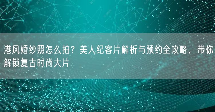 港风婚纱照怎么拍？美人纪客片解析与预约全攻略，带你解锁复古时尚大片