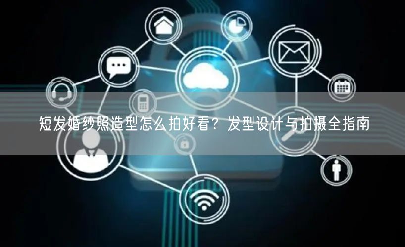 短发婚纱照造型怎么拍好看？发型设计与拍摄全指南