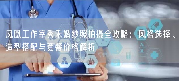凤凰工作室秀禾婚纱照拍摄全攻略:风格选择、造型搭配与套餐价格解析
