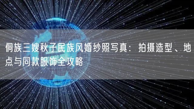 侗族三嫂秋子民族风婚纱照写真：拍摄造型、地点与同款服饰全攻略