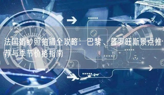 法国婚纱照拍摄全攻略:巴黎、普罗旺斯景点推荐与季节价格指南