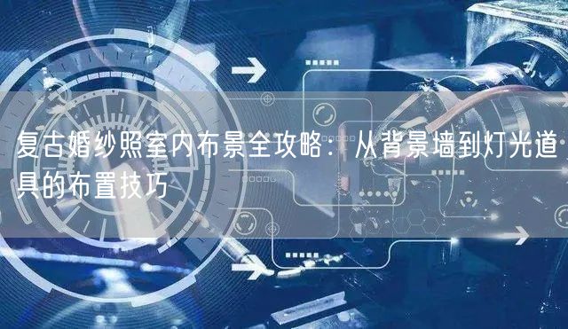 复古婚纱照室内布景全攻略：从背景墙到灯光道具的布置技巧
