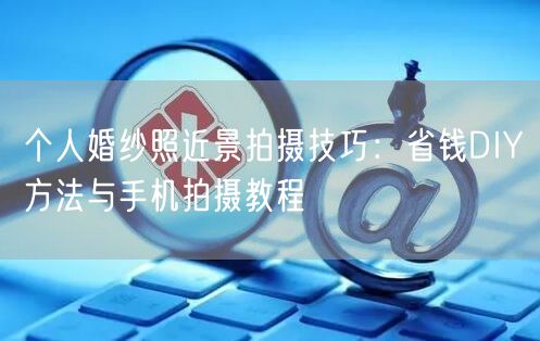 个人婚纱照近景拍摄技巧:省钱DIY方法与手机拍摄教程