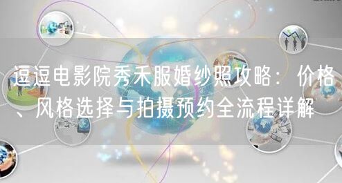 逗逗电影院秀禾服婚纱照攻略：价格、风格选择与拍摄预约全流程详解