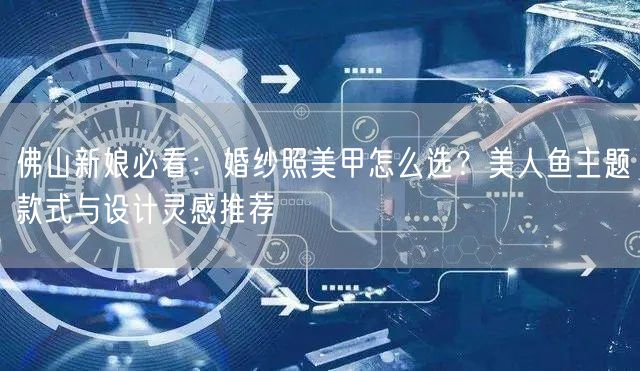 佛山新娘必看：婚纱照美甲怎么选？美人鱼主题款式与设计灵感推荐