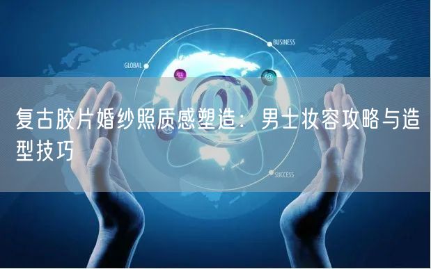 复古胶片婚纱照质感塑造：男士妆容攻略与造型技巧