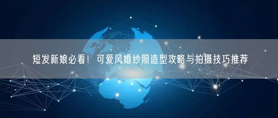 短发新娘必看！可爱风婚纱照造型攻略与拍摄技巧推荐