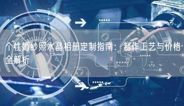 个性婚纱照水晶相册定制指南:制作工艺与价格全解析