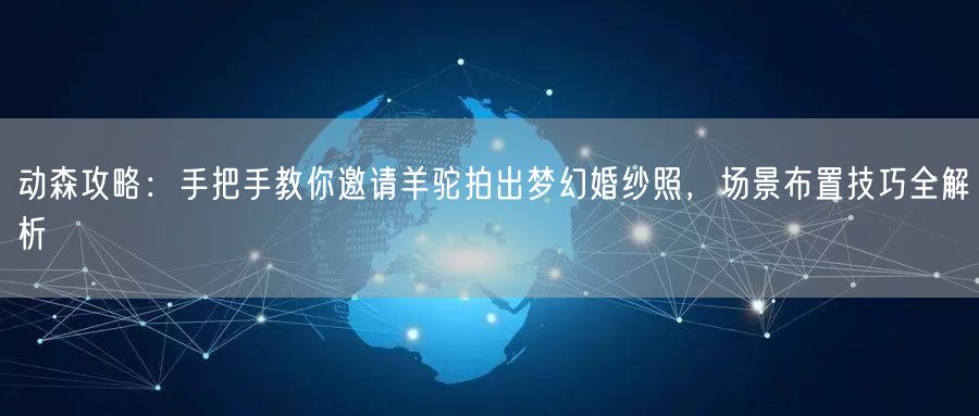 动森攻略：手把手教你邀请羊驼拍出梦幻婚纱照，场景布置技巧全解析