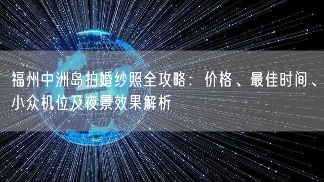 福州中洲岛拍婚纱照全攻略:价格、最佳时间、小众机位及夜景效果解析