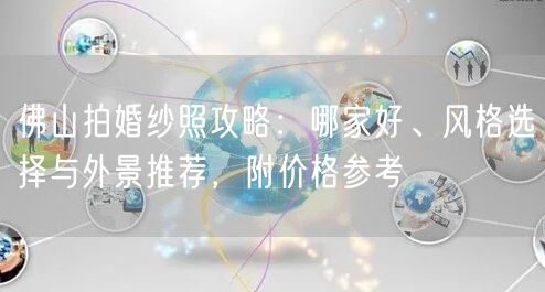 佛山拍婚纱照攻略：哪家好、风格选择与外景推荐，附价格参考