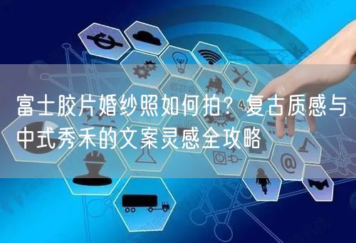 富士胶片婚纱照如何拍?复古质感与中式秀禾的文案灵感全攻略